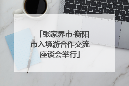 张家界市·衡阳市入境游合作交流座谈会举行