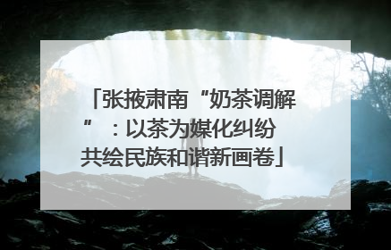 张掖肃南“奶茶调解”：以茶为媒化纠纷 共绘民族和谐新画卷