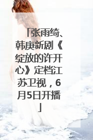 张雨绮、韩庚新剧《绽放的许开心》定档江苏卫视，6月5日开播