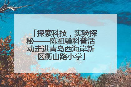 探索科技，实验探秘——陈祖骥科普活动走进青岛西海岸新区衡山路小学