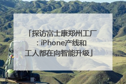 探访富士康郑州工厂：iPhone产线和工人都在向智能升级