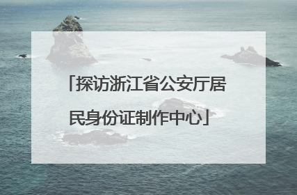 探访浙江省公安厅居民身份证制作中心