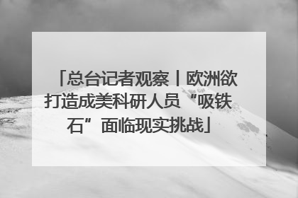 总台记者观察丨欧洲欲打造成美科研人员“吸铁石”面临现实挑战
