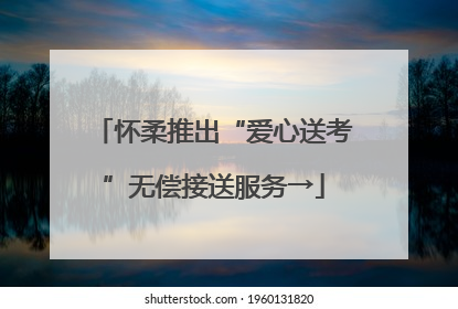 怀柔推出“爱心送考”无偿接送服务→