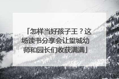 怎样当好孩子王？这场读书分享会让望城幼师和园长们收获满满