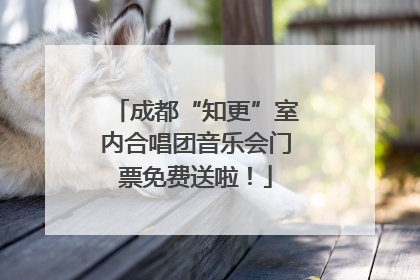 成都“知更”室内合唱团音乐会门票免费送啦！