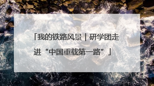 我的铁路风景｜研学团走进“中国重载第一路”