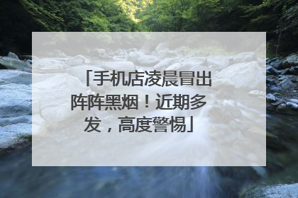 手机店凌晨冒出阵阵黑烟！近期多发，高度警惕