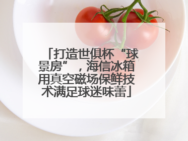 打造世俱杯“球景房”，海信冰箱用真空磁场保鲜技术满足球迷味蕾