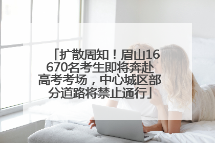 扩散周知！眉山16670名考生即将奔赴高考考场，中心城区部分道路将禁止通行
