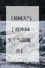 扬网天气｜直冲34℃！气温飙升