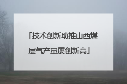 技术创新助推山西煤层气产量屡创新高