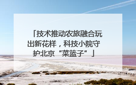 技术推动农旅融合玩出新花样，科技小院守护北京“菜篮子”