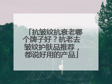 抗皱纹抗衰老哪个牌子好？抗老去皱纹护肤品推荐，都说好用的产品