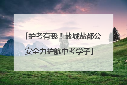护考有我！盐城盐都公安全力护航中考学子