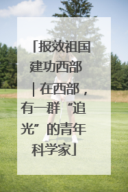 报效祖国 建功西部｜在西部，有一群“追光”的青年科学家