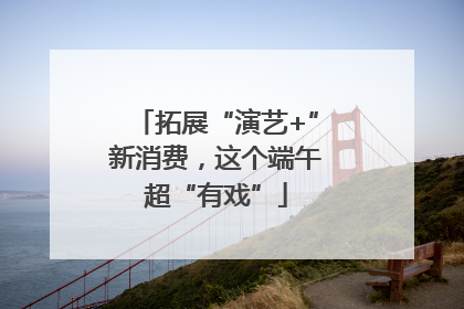 拓展“演艺+”新消费，这个端午超“有戏”