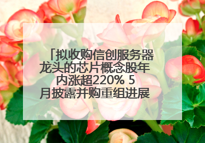 拟收购信创服务器龙头的芯片概念股年内涨超220% 5月披露并购重组进展的A股名单一览