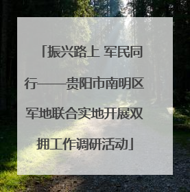 振兴路上 军民同行——贵阳市南明区军地联合实地开展双拥工作调研活动