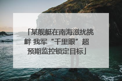 某舰艇在南海滋扰挑衅 我军“千里眼”超预期监控锁定目标