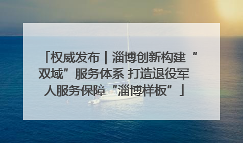 权威发布｜淄博创新构建“双域”服务体系 打造退役军人服务保障“淄博样板”