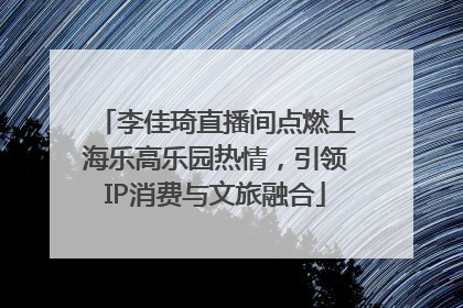 李佳琦直播间点燃上海乐高乐园热情，引领IP消费与文旅融合
