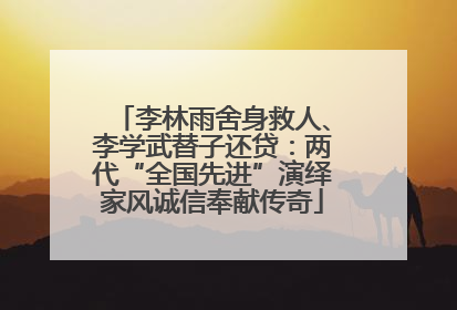 李林雨舍身救人、李学武替子还贷：两代“全国先进”演绎家风诚信奉献传奇