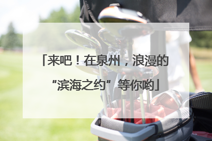 来吧！在泉州，浪漫的“滨海之约”等你哟