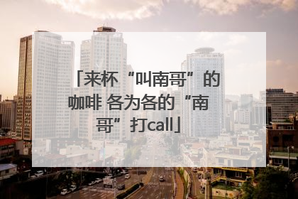 来杯“叫南哥”的咖啡 各为各的“南哥”打call