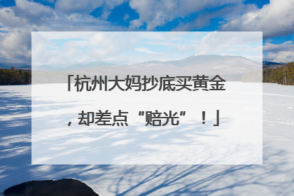 杭州大妈抄底买黄金，却差点“赔光”！