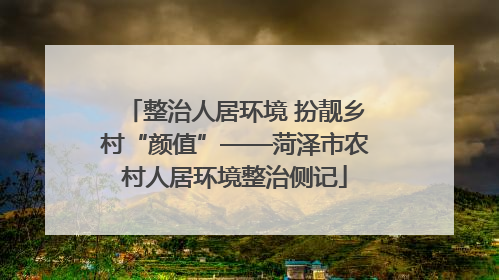 整治人居环境 扮靓乡村“颜值”——菏泽市农村人居环境整治侧记