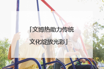 文博热助力传统文化绽放光彩