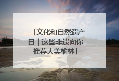 文化和自然遗产日｜这些非遗向你推荐大美榆林