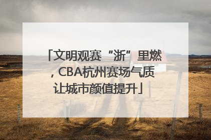 文明观赛“浙”里燃，CBA杭州赛场气质让城市颜值提升
