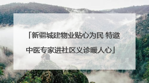 新疆城建物业贴心为民 特邀中医专家进社区义诊暖人心