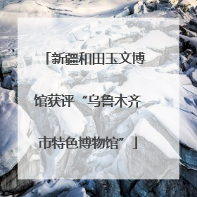 新疆和田玉文博馆获评“乌鲁木齐市特色博物馆”