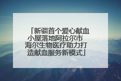 新疆首个爱心献血小屋落地阿拉尔市 海尔生物医疗助力打造献血服务新模式