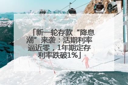 新一轮存款“降息潮”来袭：活期利率逼近零，1年期定存利率跌破1%