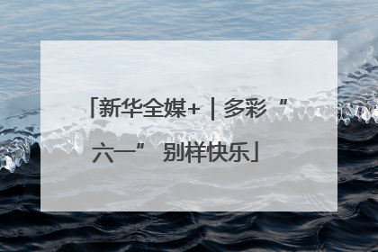 新华全媒+｜多彩“六一” 别样快乐