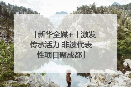 新华全媒+丨激发传承活力 非遗代表性项目聚成都