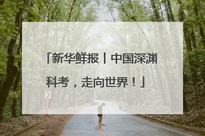 新华鲜报丨中国深渊科考，走向世界！