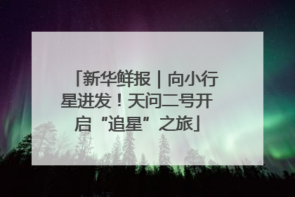 新华鲜报｜向小行星进发！天问二号开启“追星”之旅