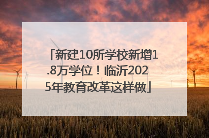 新建10所学校新增1.8万学位！临沂2025年教育改革这样做