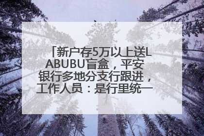 新户存5万以上送LABUBU盲盒，平安银行多地分支行跟进，工作人员：是行里统一的，进货渠道不清楚