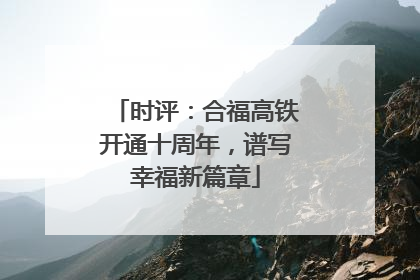 时评：合福高铁开通十周年，谱写幸福新篇章