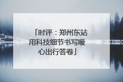 时评：郑州东站用科技细节书写暖心出行答卷