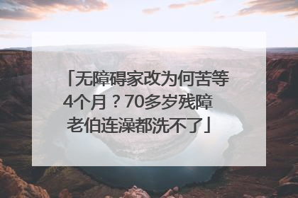 无障碍家改为何苦等4个月？70多岁残障老伯连澡都洗不了