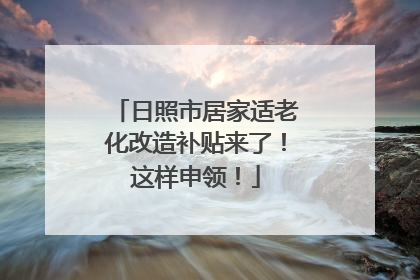 日照市居家适老化改造补贴来了！这样申领！