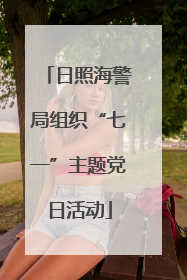 日照海警局组织“七一”主题党日活动