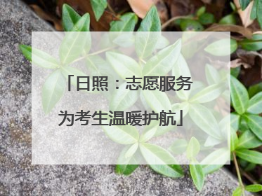 日照：志愿服务为考生温暖护航